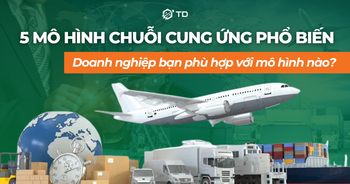 5 Mô hình chuỗi cung ứng phổ biến: Doanh nghiệp bạn phù hợp với mô hình nào?